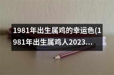 1981年出生属鸡的幸运色(1981年出生属鸡人2023年运势)