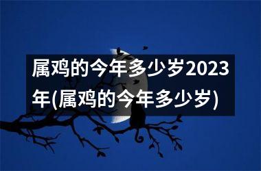 属鸡的今年多少岁2023年(属鸡的今年多少岁)