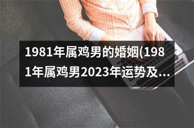 1981年属鸡男的婚姻(1981年属鸡男2023年运势及运程每月运程)