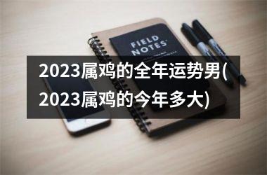 2023属鸡的全年运势男(2023属鸡的今年多大)