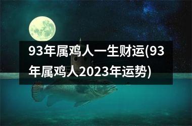 93年属鸡人一生财运(93年属鸡人2023年运势)