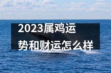 <h3>2023属鸡运势和财运怎么样