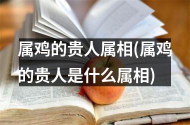 属鸡的贵人属相(属鸡的贵人是什么属相)