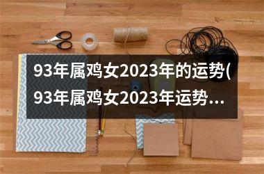 93年属鸡女2023年的运势(93年属鸡女2023年运势)