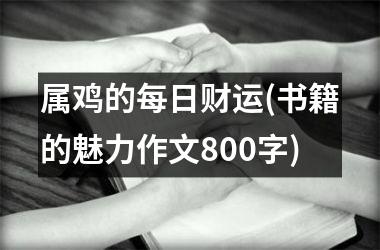 属鸡的每日财运(书籍的魅力作文800字)
