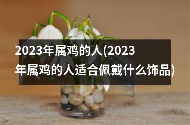 2025年属鸡的人(2025年属鸡的人适合佩戴什么饰品)