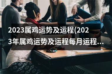 2023属鸡运势及运程(2023年属鸡运势及运程每月运程)