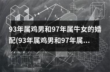 <h3>93年属鸡男和97年属牛女的婚配(93年属鸡男和97年属牛女2025年结婚好吗)