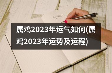 属鸡2023年运气如何(属鸡2023年运势及运程)