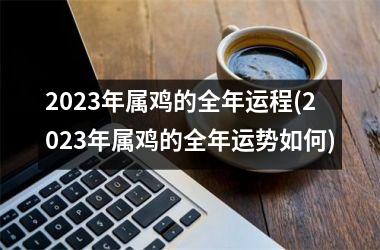 2023年属鸡的全年运程(2023年属鸡的全年运势如何)