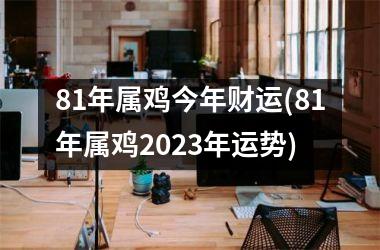 81年属鸡今年财运(81年属鸡2023年运势)