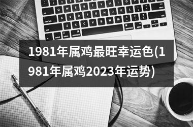 1981年属鸡最旺幸运色(1981年属鸡2023年运势)