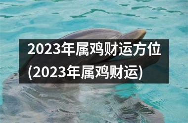 2023年属鸡财运方位(2023年属鸡财运)