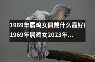 1969年属鸡女佩戴什么最好(1969年属鸡女2023年运势及运程每月运程)