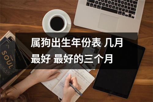 <h3>属狗出生年份表几月好好的三个月