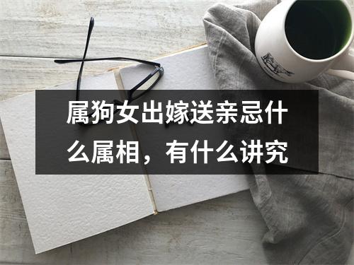 <h3>属狗女出嫁送亲忌什么属相，有什么讲究