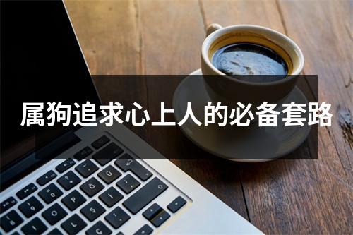 <h3>属狗追求心上人的必备套路