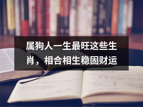 <h3>属狗人一生旺这些生肖，相合相生稳固财运