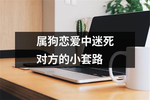 <h3>属狗恋爱中迷死对方的小套路