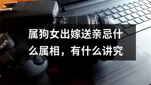 属狗女出嫁送亲忌什么属相，有什么讲究