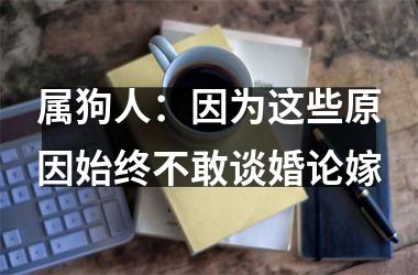<h3>属狗人：因为这些原因始终不敢谈婚论嫁