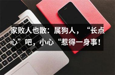 <h3>家败人也散：属狗人，“长点心”吧，小心“惹得一身事！