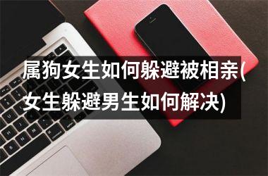 属狗女生如何躲避被相亲(女生躲避男生如何解决)