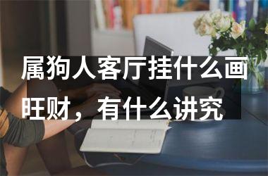 <h3>属狗人客厅挂什么画旺财，有什么讲究