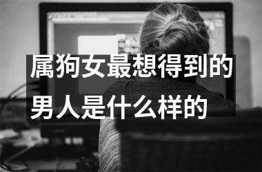 <h3>属狗女想得到的男人是什么样的