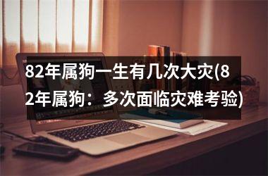 <h3>82年属狗一生有几次大灾(82年属狗：多次面临灾难考验)