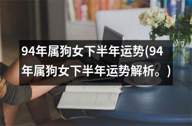<h3>94年属狗女下半年运势(94年属狗女下半年运势解析。)
