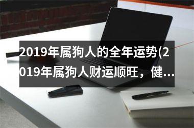 2019年属狗人的全年运势(2019年属狗人财运顺旺，健康平稳，感情丰收)