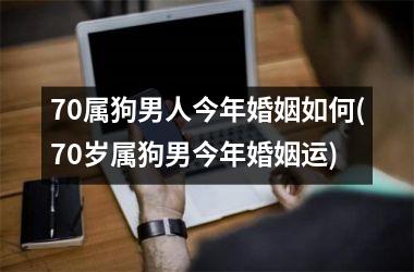70属狗男人今年婚姻如何(70岁属狗男今年婚姻运)