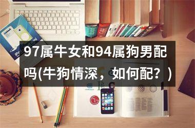 <h3>97属牛女和94属狗男配吗(牛狗情深，如何配？)