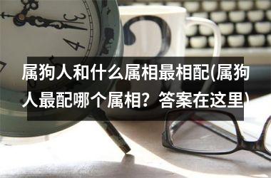 属狗人和什么属相相配(属狗人配哪个属相？答案在这里)
