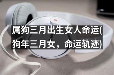 <h3>属狗三月出生女人命运(狗年三月女，命运轨迹)