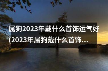 属狗2025年戴什么首饰运气好(2025年属狗戴什么首饰？)