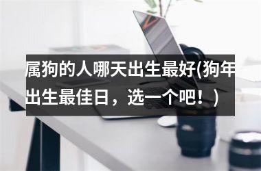 <h3>属狗的人哪天出生好(狗年出生佳日，选一个吧！)