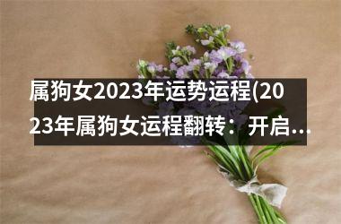 <h3>属狗女2025年运势运程(2025年属狗女运程翻转：开启顺势而为的幸福之路)