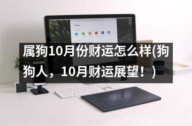 <h3>属狗10月份财运怎么样(狗狗人，10月财运展望！)