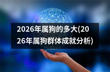 <h3>2026年属狗的多大(2026年属狗群体成就分析)