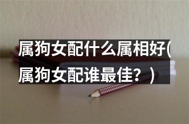 <h3>属狗女配什么属相好(属狗女配谁佳？)