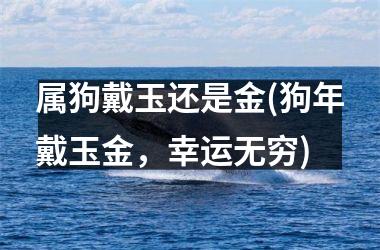 <h3>属狗戴玉还是金(狗年戴玉金，幸运无穷)