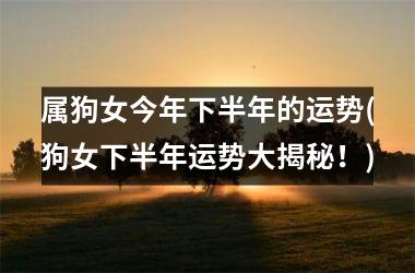 <h3>属狗女今年下半年的运势(狗女下半年运势大揭秘！)