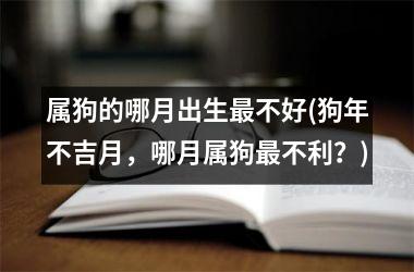 <h3>属狗的哪月出生不好(狗年不吉月，哪月属狗不利？)