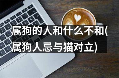 <h3>属狗的人和什么不和(属狗人忌与猫对立)