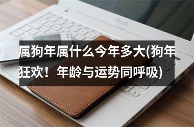 <h3>属狗年属什么今年多大(狗年狂欢！年龄与运势同呼吸)