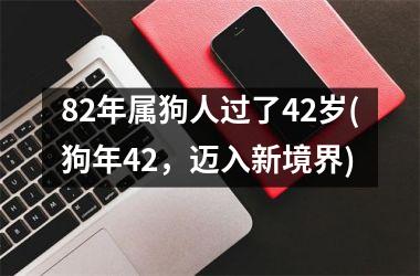 <h3>82年属狗人过了42岁(狗年42，迈入新境界)