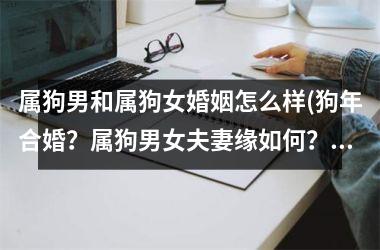 属狗男和属狗女婚姻怎么样(狗年合婚？属狗男女夫妻缘如何？)