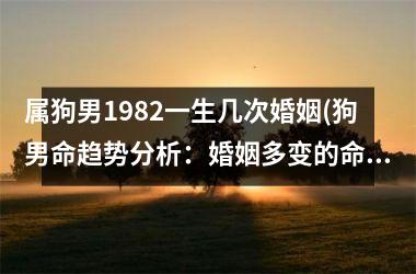 <h3>属狗男1982一生几次婚姻(狗男命趋势分析：婚姻多变的命运星？)